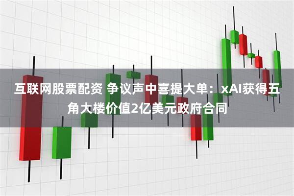 互联网股票配资 争议声中喜提大单：xAI获得五角大楼价值2亿美元政府合同