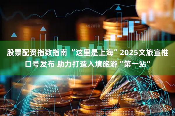 股票配资指数指南 “这里是上海”2025文旅宣推口号发布 助力打造入境旅游“第一站”