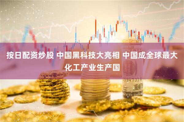 按日配资炒股 中国黑科技大亮相 中国成全球最大化工产业生产国