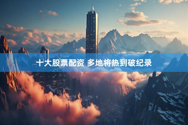 十大股票配资 多地将热到破纪录