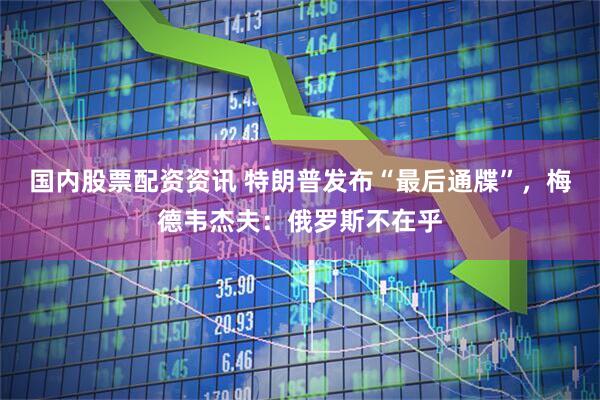 国内股票配资资讯 特朗普发布“最后通牒”，梅德韦杰夫：俄罗斯不在乎