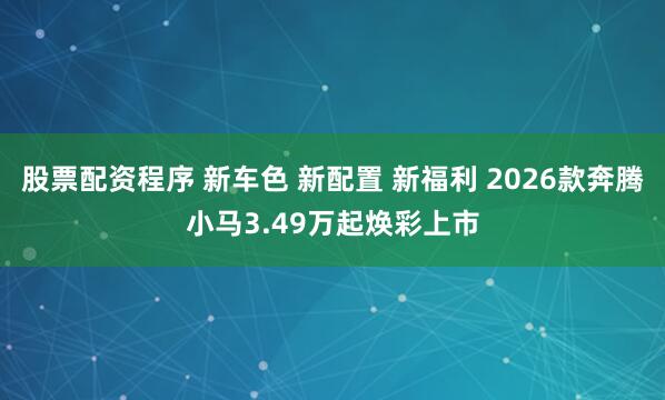 股票配资程序 新车色 新配置 新福利 2026款奔腾小马3.49万起焕彩上市