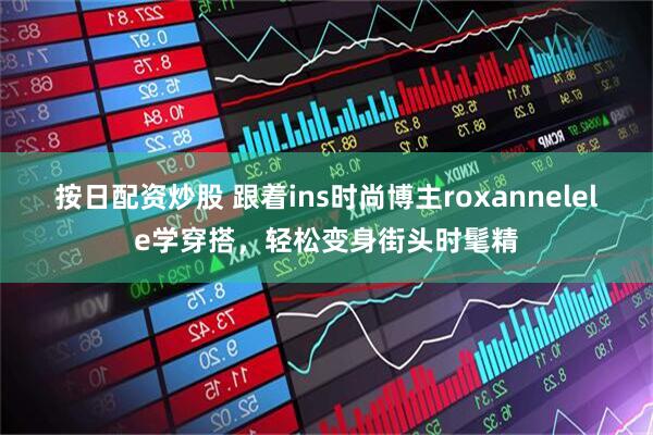 按日配资炒股 跟着ins时尚博主roxannelele学穿搭，轻松变身街头时髦精