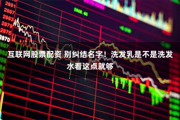 互联网股票配资 别纠结名字!洗发乳是不是洗发水看这点就够