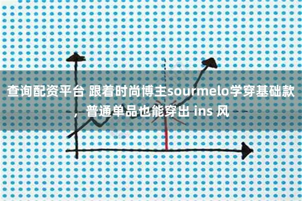 查询配资平台 跟着时尚博主sourmelo学穿基础款，普通单品也能穿出 ins 风