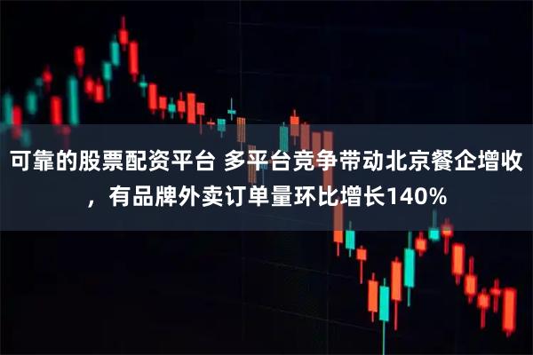可靠的股票配资平台 多平台竞争带动北京餐企增收，有品牌外卖订单量环比增长140%