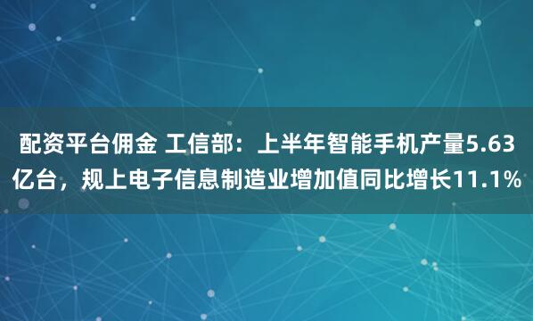 配资平台佣金 工信部：上半年智能手机产量5.63亿台，规上电子信息制造业增加值同比增长11.1%