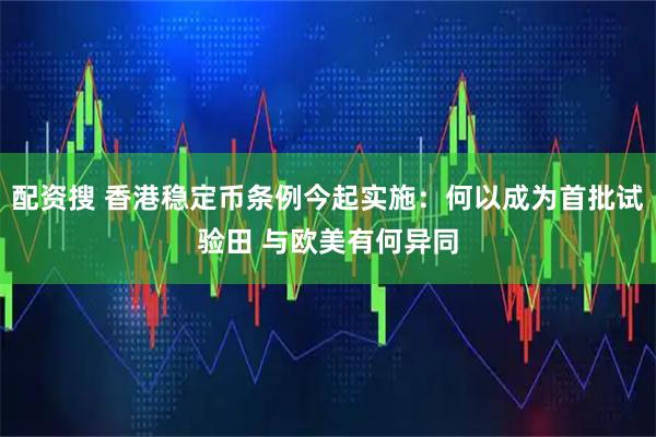 配资搜 香港稳定币条例今起实施：何以成为首批试验田 与欧美有何异同