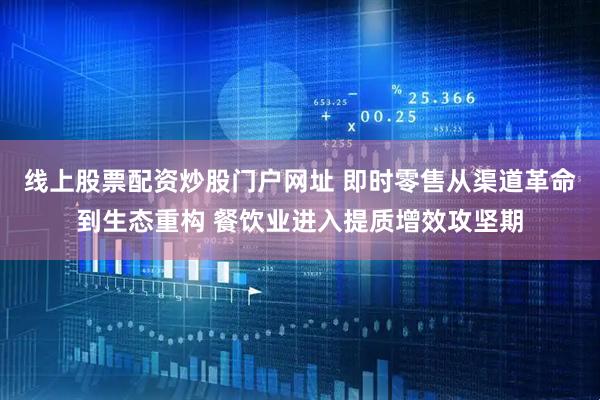 线上股票配资炒股门户网址 即时零售从渠道革命到生态重构 餐饮业进入提质增效攻坚期