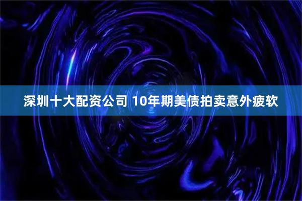 深圳十大配资公司 10年期美债拍卖意外疲软