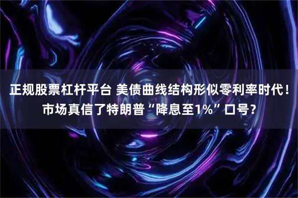 正规股票杠杆平台 美债曲线结构形似零利率时代！市场真信了特朗普“降息至1%”口号？