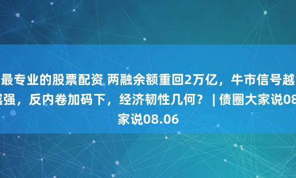 最专业的股票配资 两融余额重回2万亿，牛市信号越来越强，反内卷加码下，经济韧性几何？ | 债圈大家说08.06