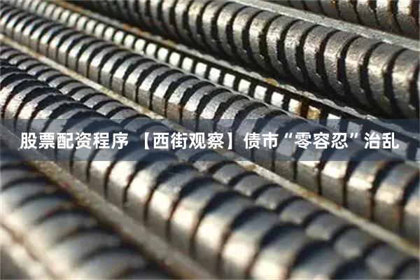 股票配资程序 【西街观察】债市“零容忍”治乱