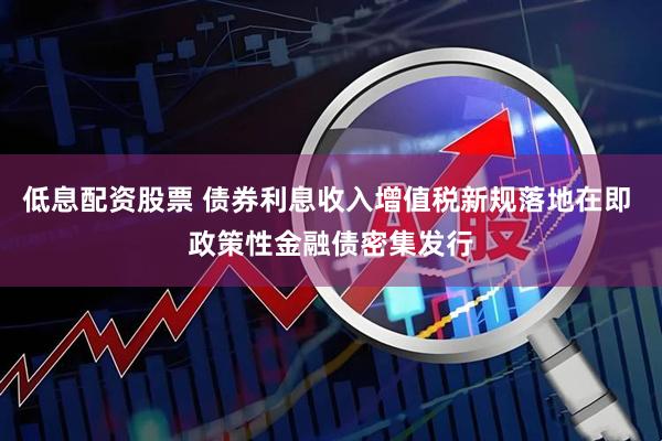 低息配资股票 债券利息收入增值税新规落地在即 政策性金融债密集发行