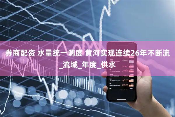 券商配资 水量统一调度 黄河实现连续26年不断流_流域_年度_供水