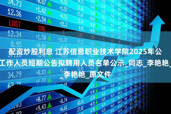 配资炒股利息 江苏信息职业技术学院2025年公开招聘工作人员短期公告拟聘用人员名单公示_同志_李艳艳_原文件