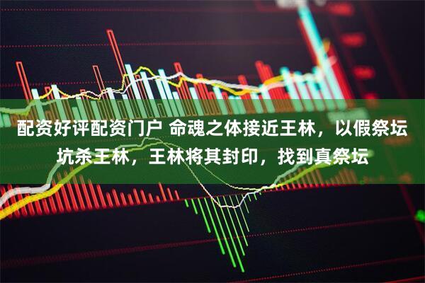配资好评配资门户 命魂之体接近王林,以假祭坛坑杀王林,王林将其封印,找到真祭坛