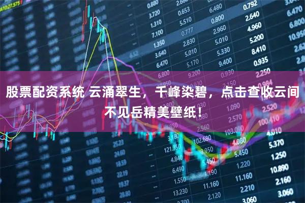 股票配资系统 云涌翠生，千峰染碧，点击查收云间不见岳精美壁纸！