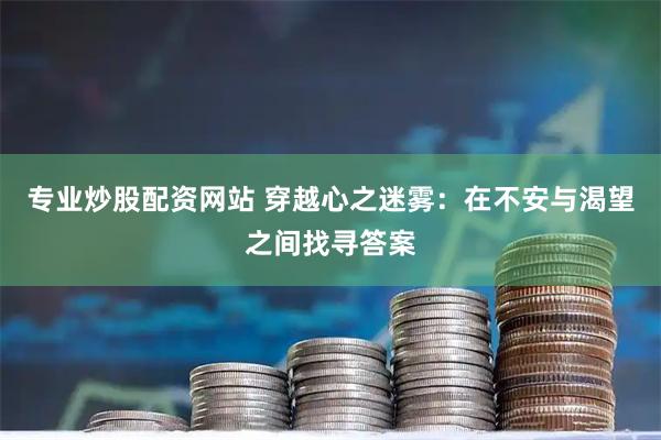 专业炒股配资网站 穿越心之迷雾：在不安与渴望之间找寻答案