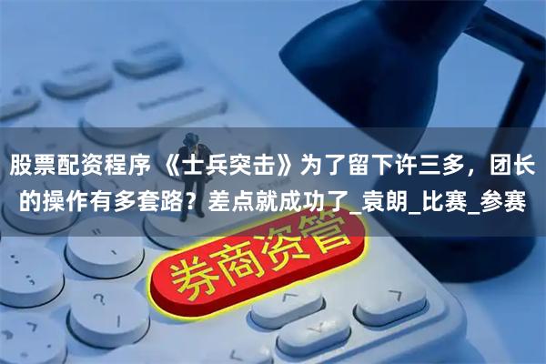 股票配资程序 《士兵突击》为了留下许三多，团长的操作有多套路？差点就成功了_袁朗_比赛_参赛