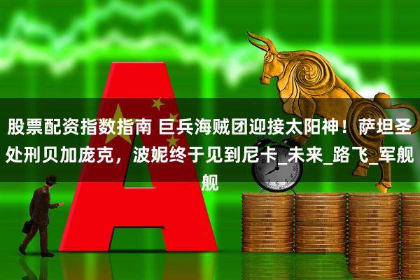 股票配资指数指南 巨兵海贼团迎接太阳神！萨坦圣处刑贝加庞克，波妮终于见到尼卡_未来_路飞_军舰