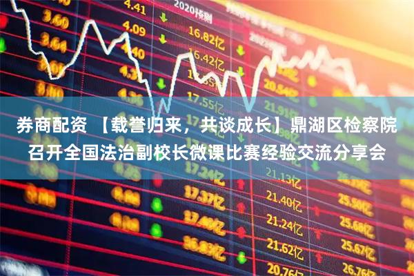券商配资 【载誉归来，共谈成长】鼎湖区检察院召开全国法治副校长微课比赛经验交流分享会