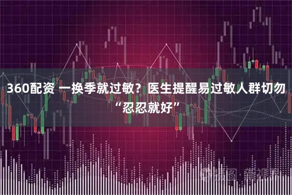 360配资 一换季就过敏？医生提醒易过敏人群切勿“忍忍就好”