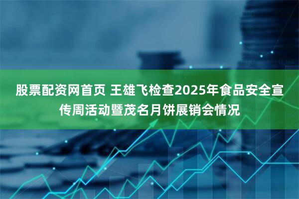 股票配资网首页 王雄飞检查2025年食品安全宣传周活动暨茂名月饼展销会情况
