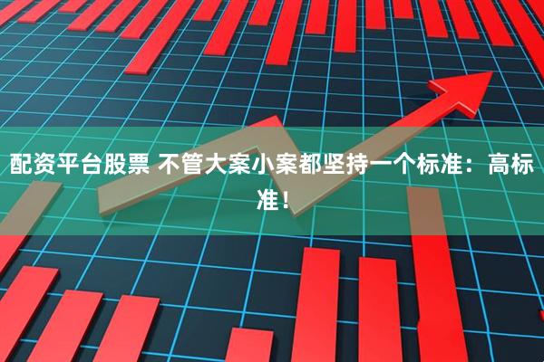 配资平台股票 不管大案小案都坚持一个标准：高标准！