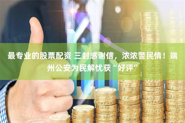最专业的股票配资 三封感谢信，浓浓警民情！端州公安为民解忧获“好评”