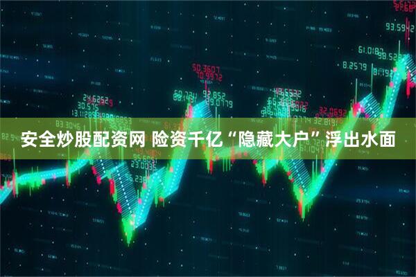 安全炒股配资网 险资千亿“隐藏大户”浮出水面