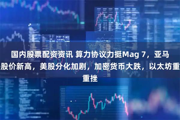 国内股票配资资讯 算力协议力挺Mag 7，亚马逊股价新高，美股分化加剧，加密货币大跌，以太坊重挫