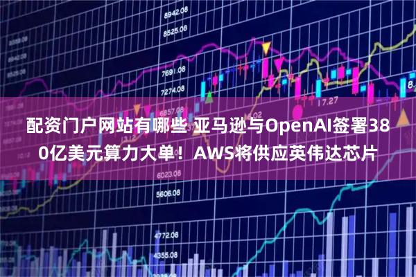 配资门户网站有哪些 亚马逊与OpenAI签署380亿美元算力大单！AWS将供应英伟达芯片