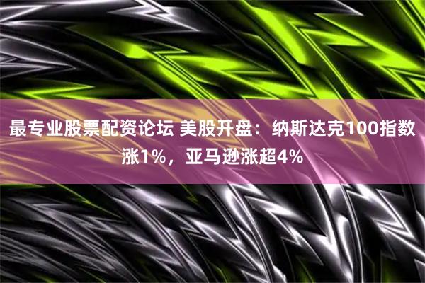 最专业股票配资论坛 美股开盘：纳斯达克100指数涨1%，亚马逊涨超4%