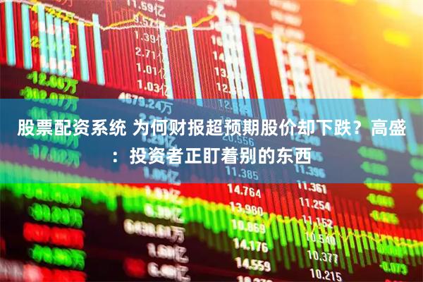 股票配资系统 为何财报超预期股价却下跌？高盛：投资者正盯着别的东西