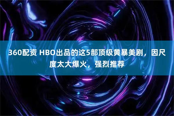 360配资 HBO出品的这5部顶级黄暴美剧，因尺度太大爆火，强烈推荐