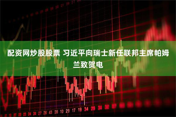 配资网炒股股票 习近平向瑞士新任联邦主席帕姆兰致贺电