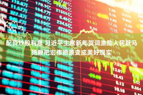 配资炒股利息 习近平主席新年贺词激励人民跃马扬鞭把宏伟愿景变成美好现实
