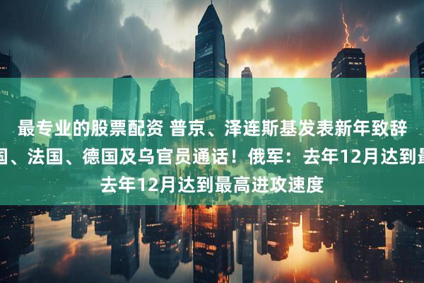 最专业的股票配资 普京、泽连斯基发表新年致辞！美国与英国、法国、德国及乌官员通话！俄军：去年12月达到最高进攻速度