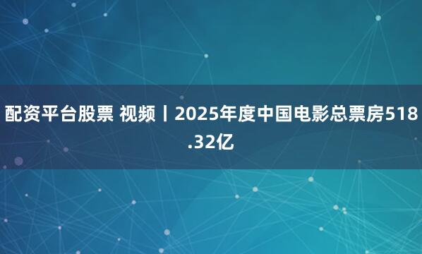 配资平台股票 视频丨2025年度中国电影总票房518.32亿