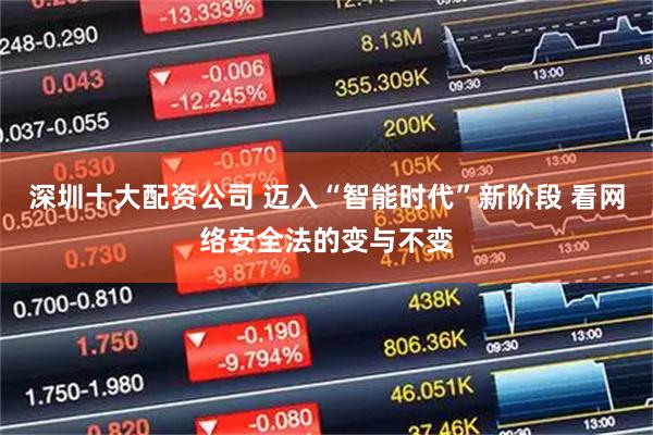 深圳十大配资公司 迈入“智能时代”新阶段 看网络安全法的变与不变