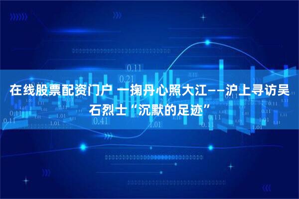 在线股票配资门户 一掬丹心照大江——沪上寻访吴石烈士“沉默的足迹”