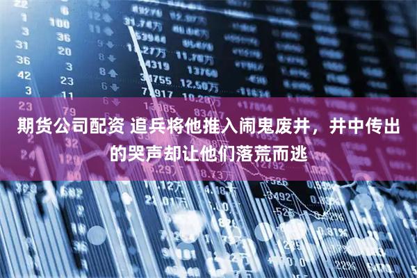 期货公司配资 追兵将他推入闹鬼废井，井中传出的哭声却让他们落荒而逃