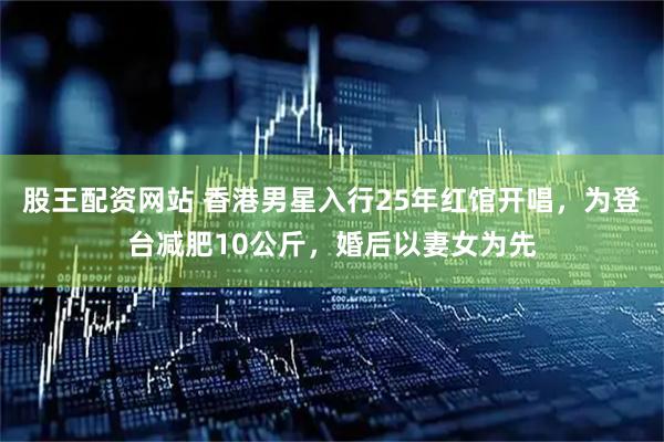 股王配资网站 香港男星入行25年红馆开唱，为登台减肥10公斤，婚后以妻女为先