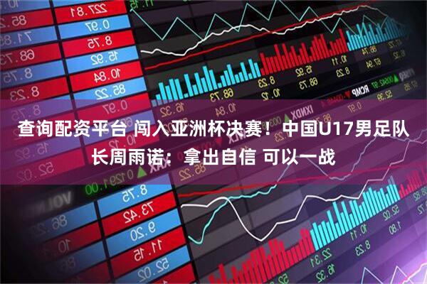 查询配资平台 闯入亚洲杯决赛！中国U17男足队长周雨诺：拿出自信 可以一战