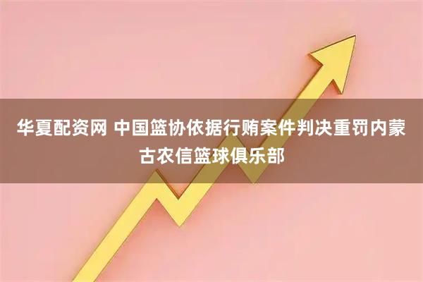 华夏配资网 中国篮协依据行贿案件判决重罚内蒙古农信篮球俱乐部