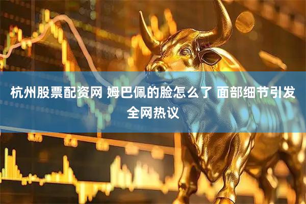 杭州股票配资网 姆巴佩的脸怎么了 面部细节引发全网热议