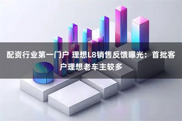 配资行业第一门户 理想L8销售反馈曝光：首批客户理想老车主较多