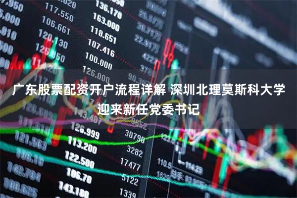 广东股票配资开户流程详解 深圳北理莫斯科大学迎来新任党委书记
